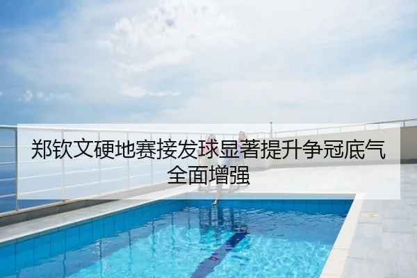 郑钦文硬地赛接发球显著提升争冠底气全面增强