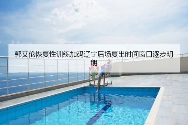郭艾伦恢复性训练加码辽宁后场复出时间窗口逐步明朗
