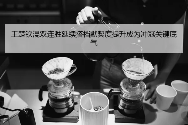 王楚钦混双连胜延续搭档默契度提升成为冲冠关键底气
