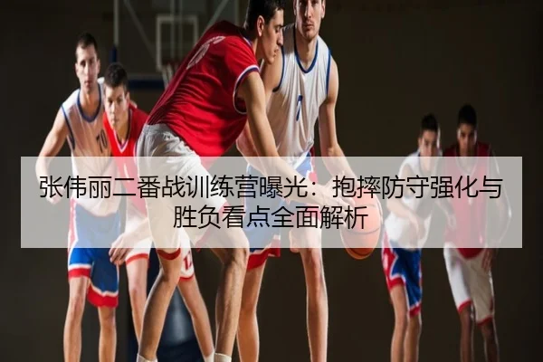张伟丽二番战训练营曝光：抱摔防守强化与胜负看点全面解析
