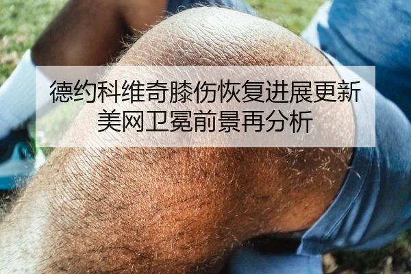 德约科维奇膝伤恢复进展更新 美网卫冕前景再分析