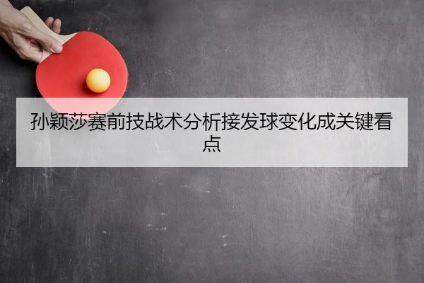 孙颖莎赛前技战术分析接发球变化成关键看点